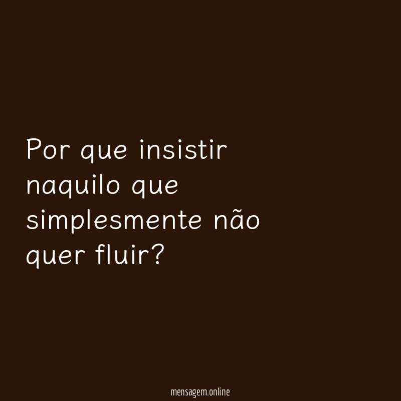 Por que insistir naquilo que simplesmente não quer fluir