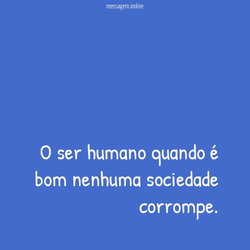 O ser humano quando é bom nenhuma sociedade corrompe