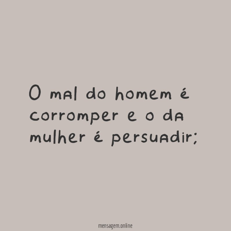 O mal do homem é corromper e o da mulher é persuadir