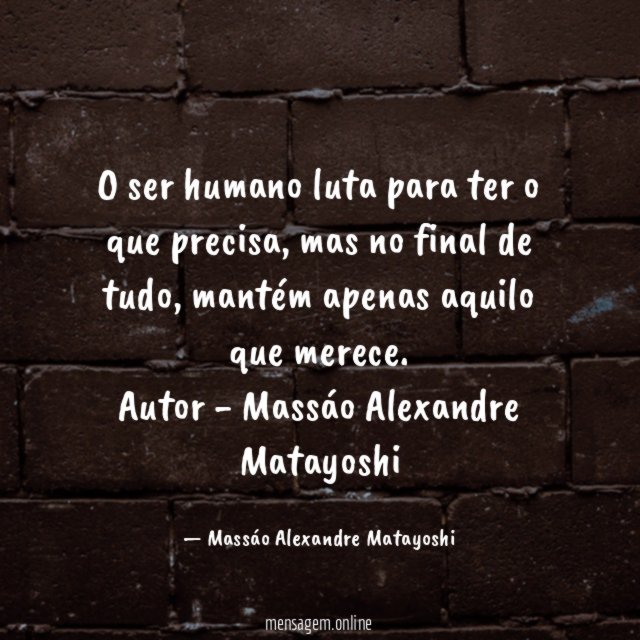 O ser humano luta para ter o que precisa, mas no final de tudo, mantém apenas aquilo que merece.