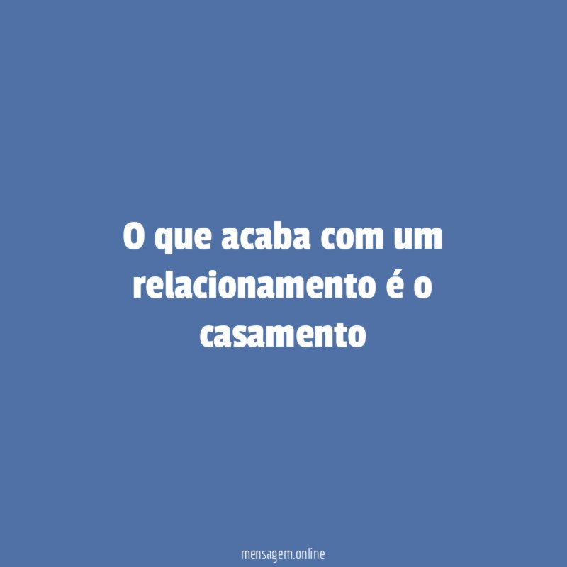 O que acaba com um relacionamento é o casamento