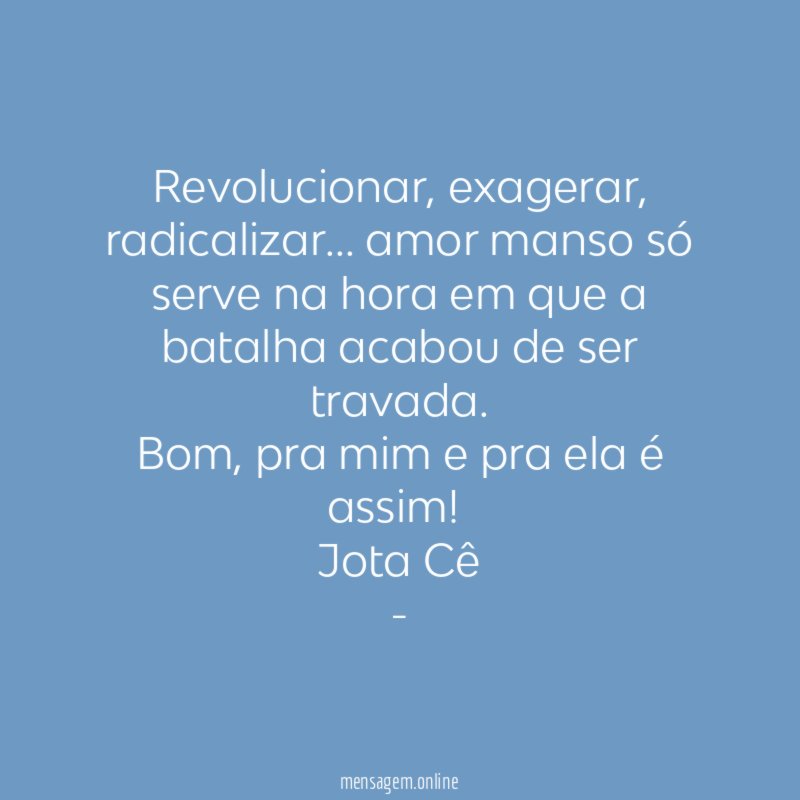 Revolucionar, exagerar, radicalizar… amor manso só serve na hora em que a batalha acabou de ser travada.