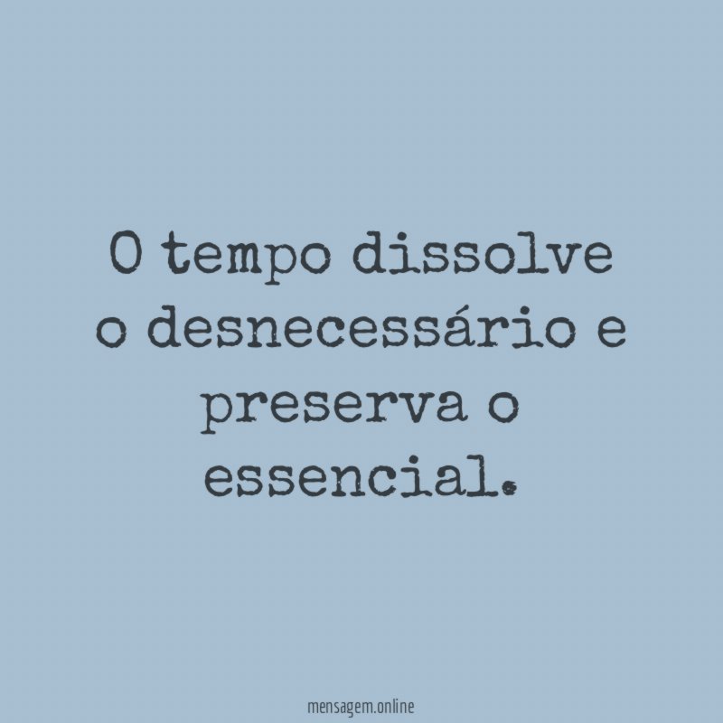 O tempo dissolve o desnecessário e preserva o essencial
