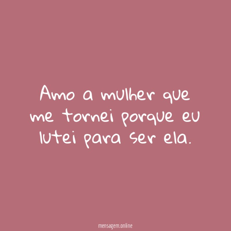 Amo a mulher que me tornei porque eu lutei para ser ela