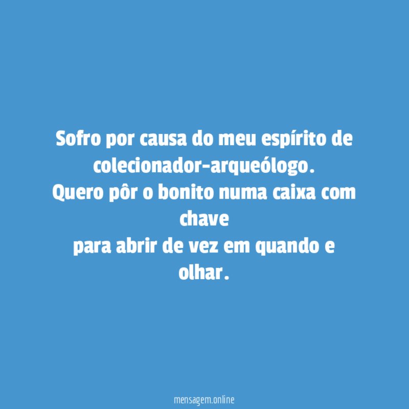 Sofro por causa do meu espírito de colecionador-arqueólogo