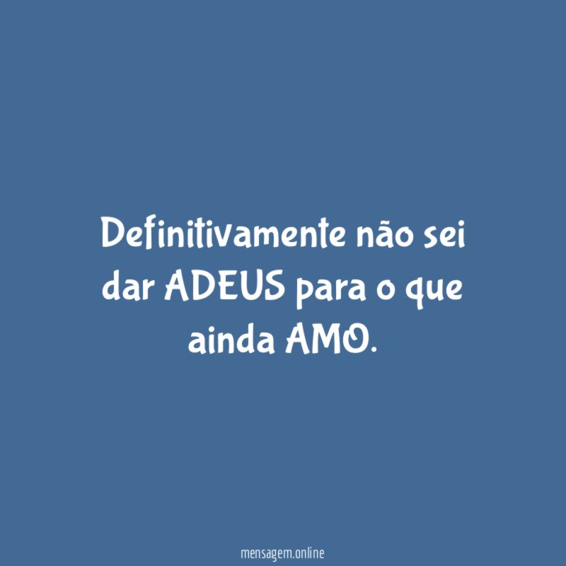 Definitivamente não sei dar ADEUS para o que ainda AMO