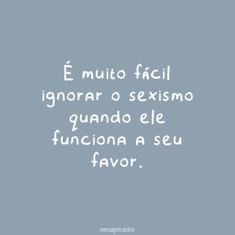 É muito fácil ignorar o sexismo quando ele funciona a seu favor