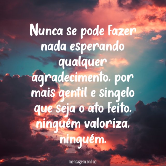 Nunca se pode fazer nada esperando qualquer agradecimento