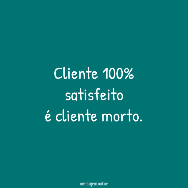 Cliente 100% satisfeito é cliente morto