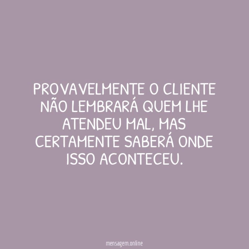 PROVAVELMENTE O CLIENTE NÃO LEMBRARÁ QUEM LHE ATENDEU MAL