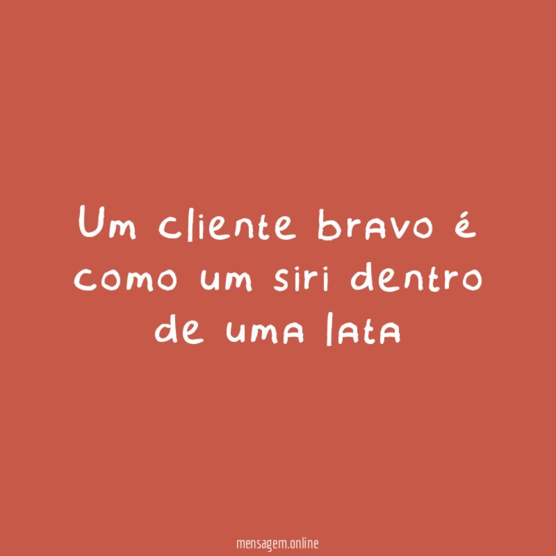 Um cliente bravo é como um siri dentro de uma lata
