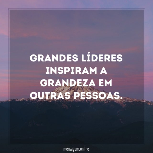 Grandes líderes inspiram a grandeza em outras pessoas