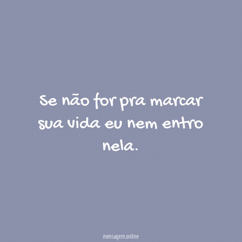 Se não for pra marcar sua vida eu nem entro nela