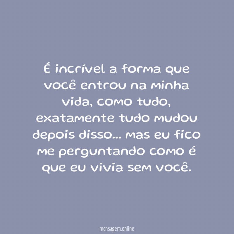 É incrível a forma que você entrou na minha vida