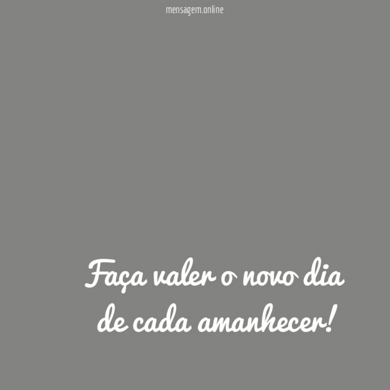 Faça valer o novo dia de cada amanhecer