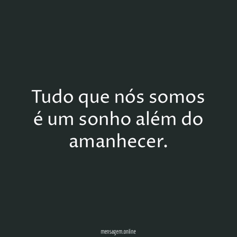 Tudo que nós somos é um sonho além do amanhecer