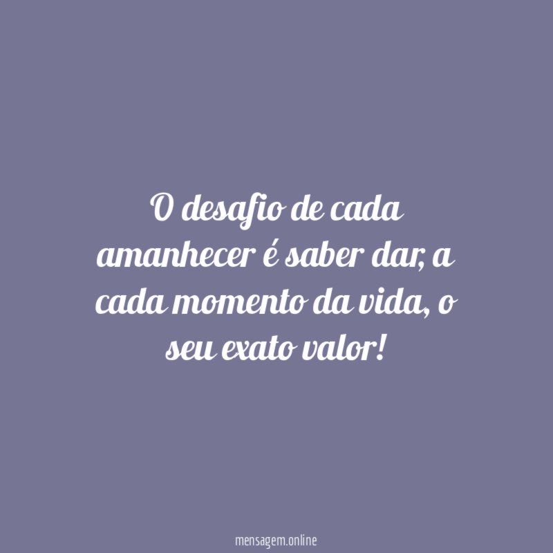 O desafio de cada amanhecer é saber dar