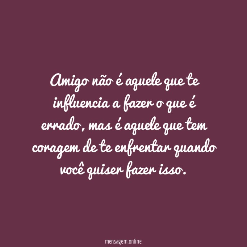 Amigo não é aquele que te influencia a fazer o que é errado