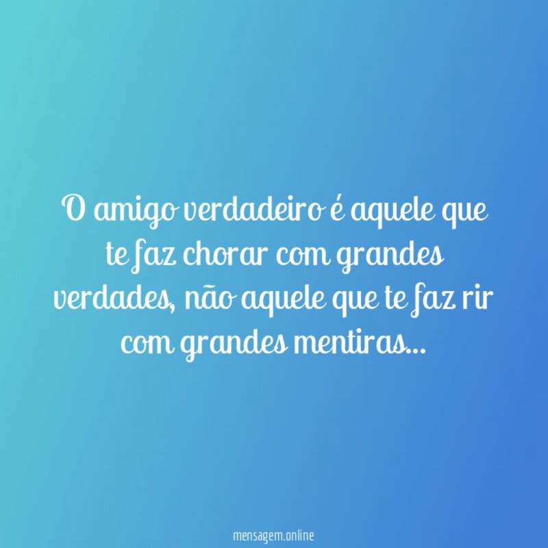 O amigo verdadeiro é aquele que te faz chorar com grandes verdades