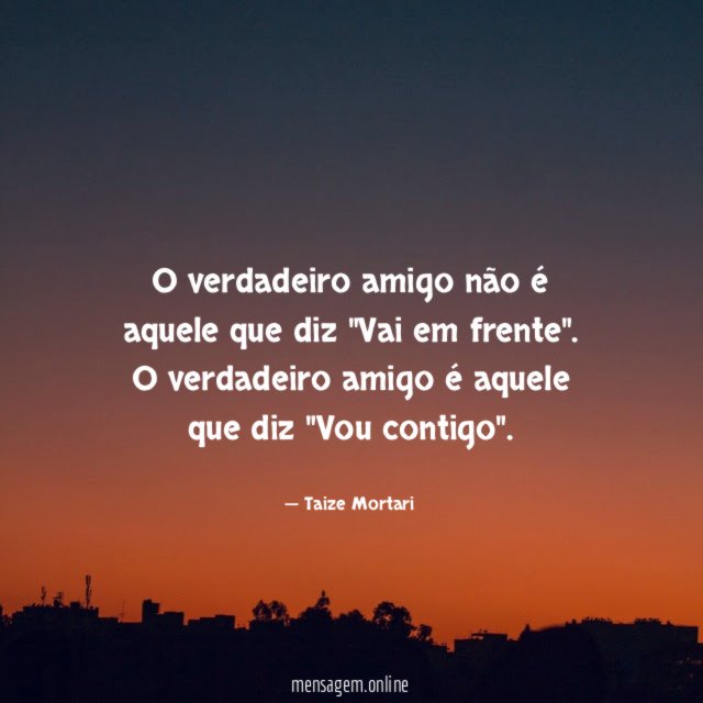 O verdadeiro amigo não é aquele que diz "Vai em frente"