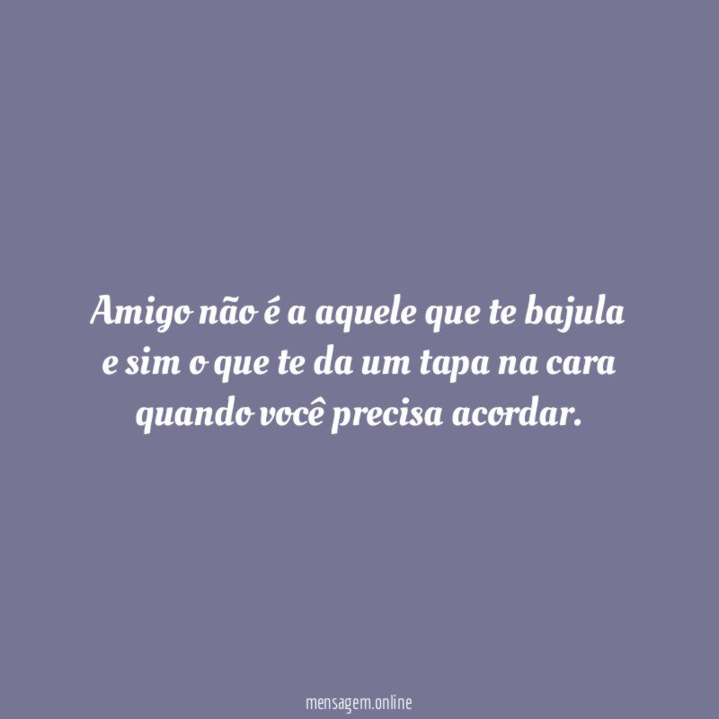 Amigo não é a aquele que te bajula