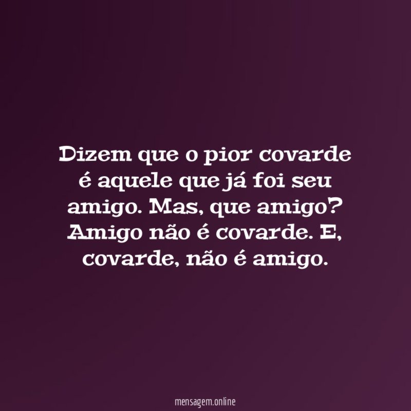 Dizem que o pior covarde é aquele que já foi seu amigo