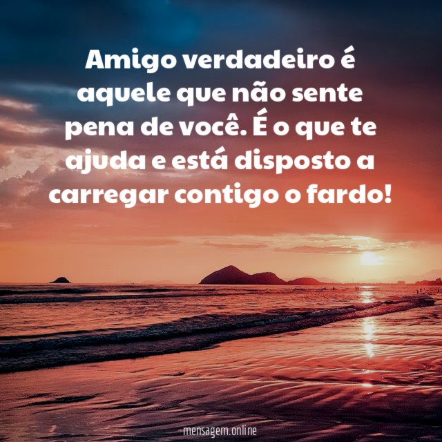 Amigo verdadeiro é aquele que não sente pena de você