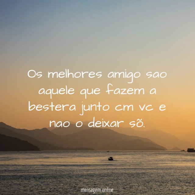 Os melhores amigo sao aquele que fazem a