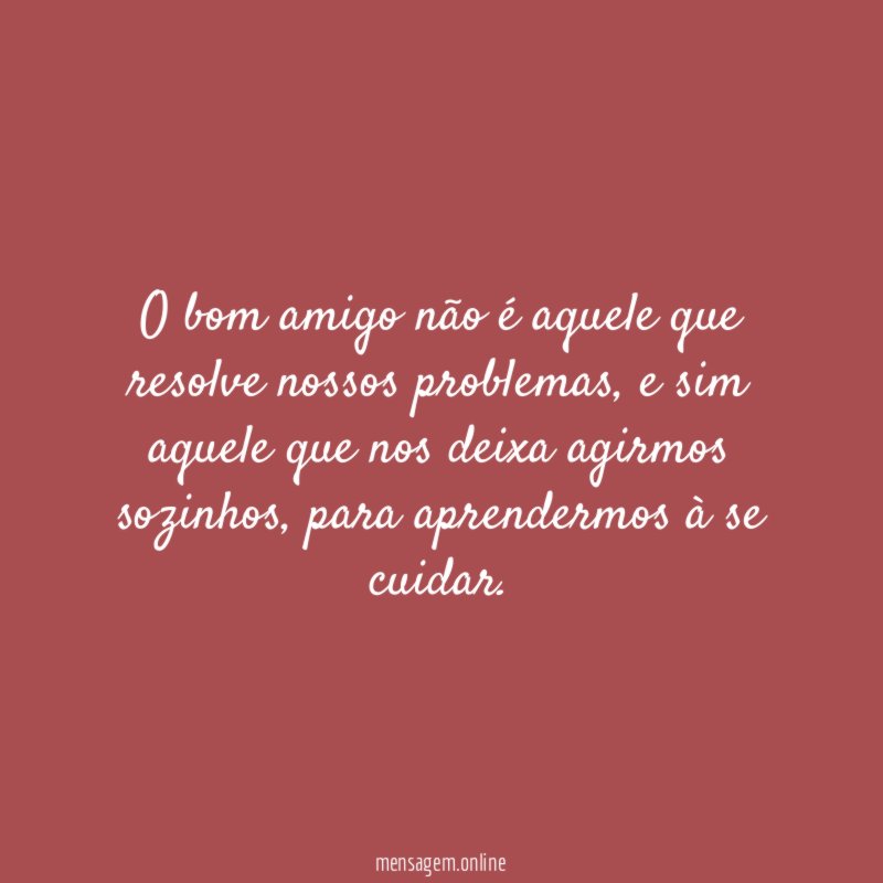 O bom amigo não é aquele que resolve nossos problemas