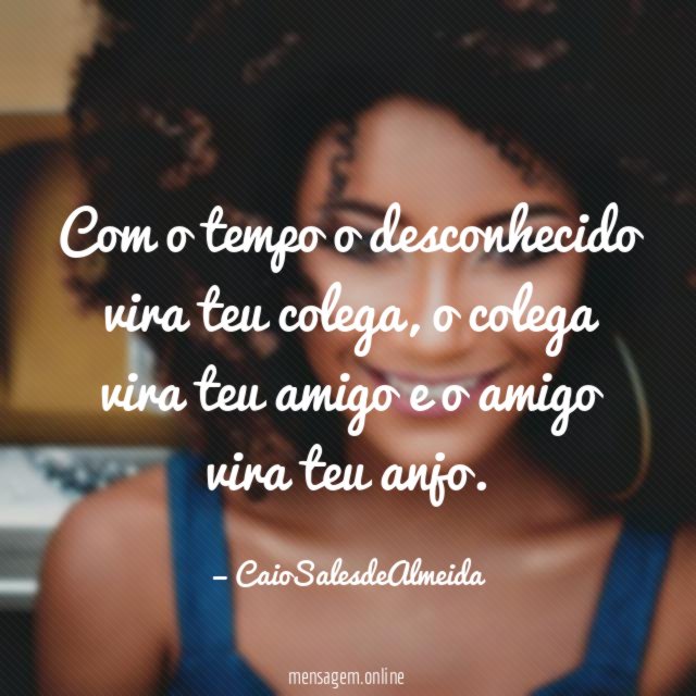 Com o tempo o desconhecido vira teu colega