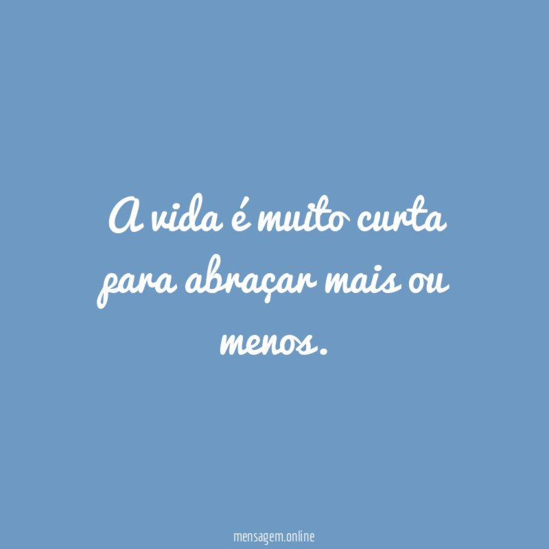 A vida é muito curta para abraçar mais ou menos