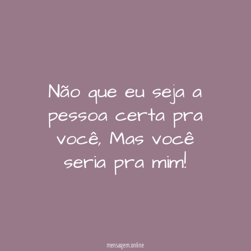 Não que eu seja a pessoa certa pra você