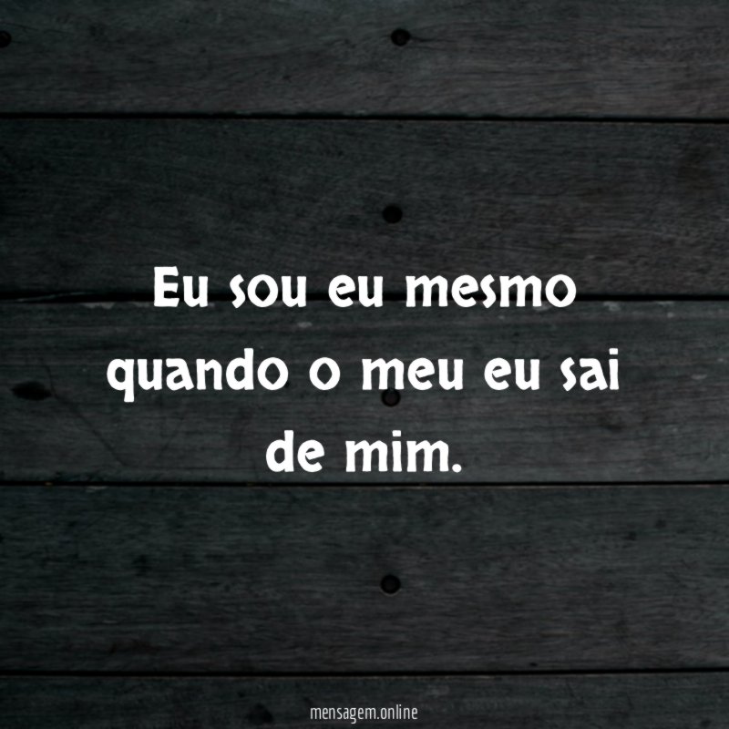 Eu sou eu mesmo quando o meu eu sai de mim