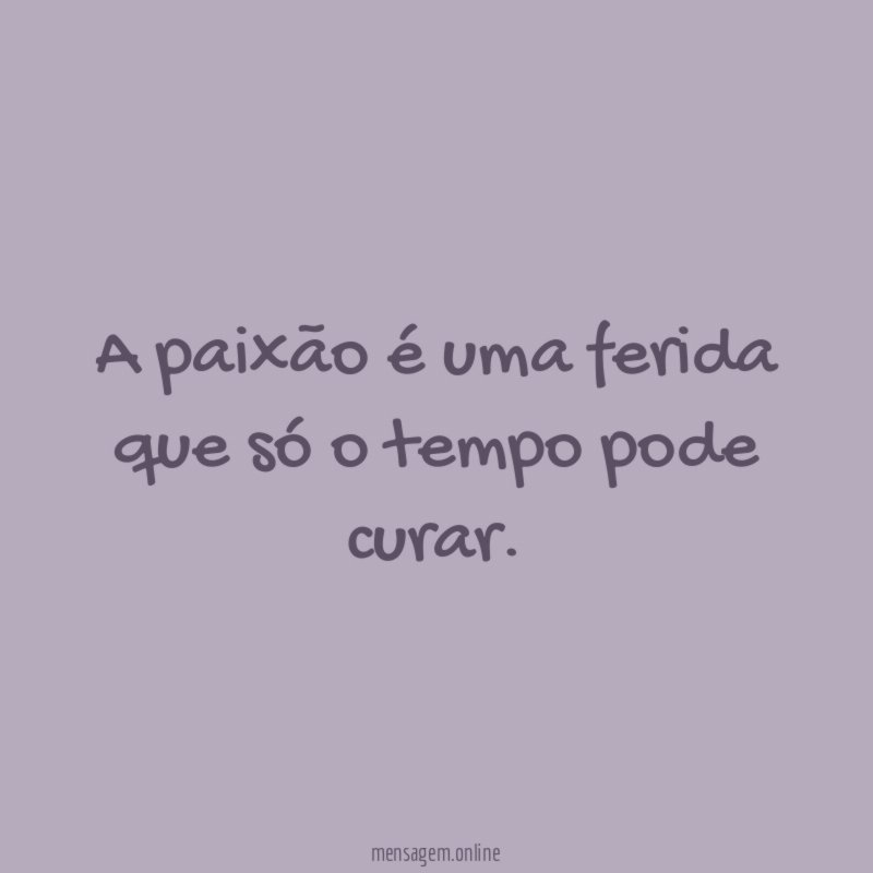 A paixão é uma ferida que só o tempo pode curar