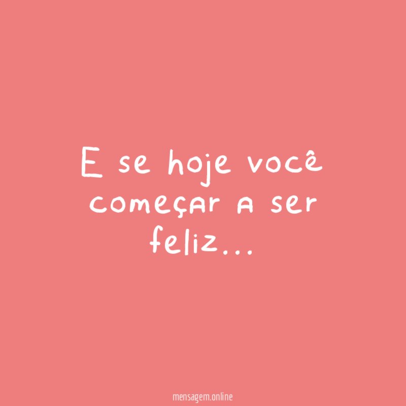 E se hoje você começar a ser feliz