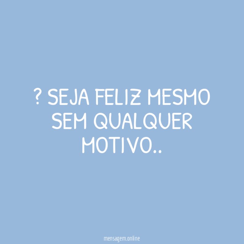 ” Seja feliz mesmo sem qualquer motivo