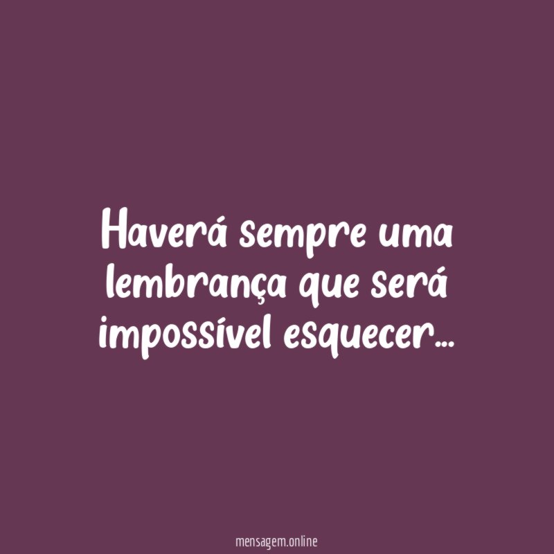 Haverá sempre uma lembrança que será impossível esquecer