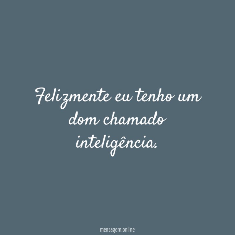 Felizmente eu tenho um dom chamado inteligência