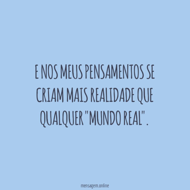 E nos meus pensamentos se criam mais realidade que qualquer "mundo real"