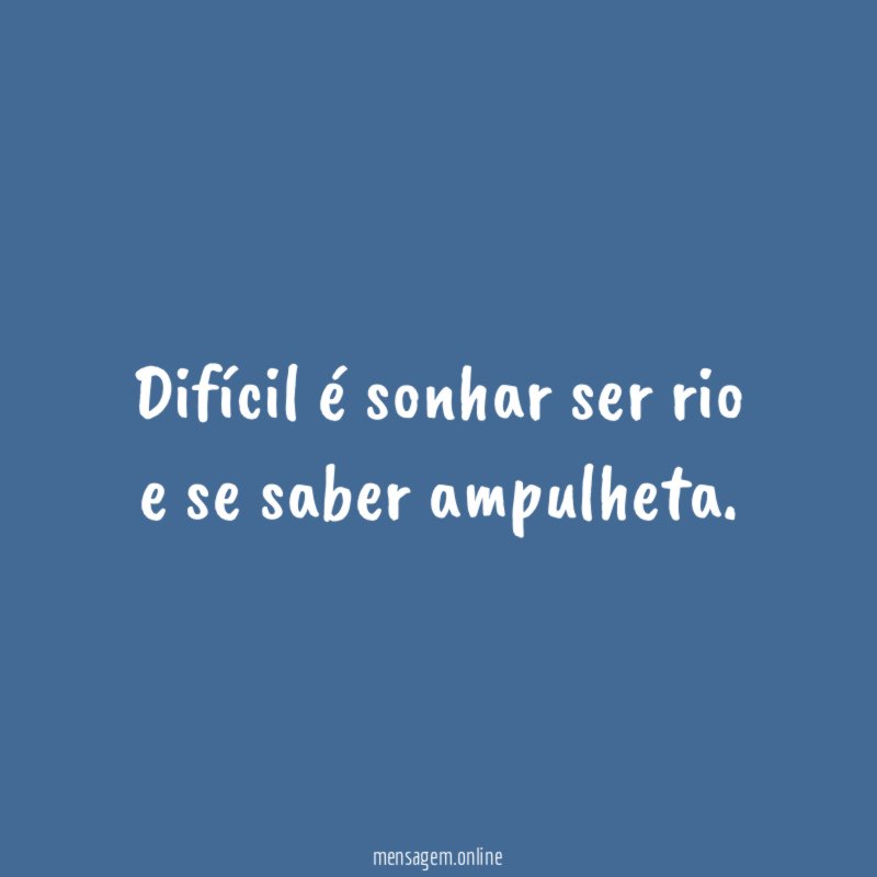 Difícil é sonhar ser rio e se saber ampulheta