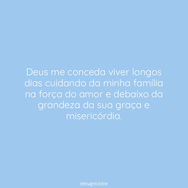 Deus me conceda viver longos dias cuidando da