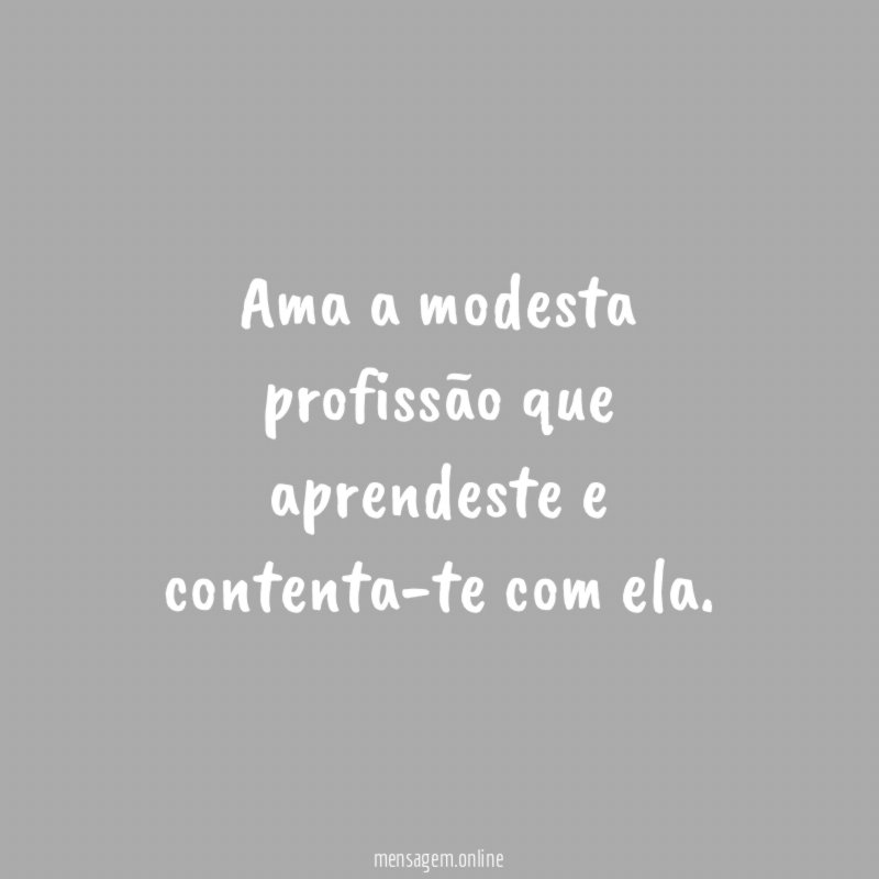 Ama a modesta profissão que aprendeste e contenta-te com ela