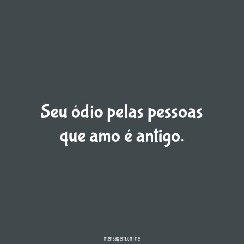 Seu ódio pelas pessoas que amo é antigo