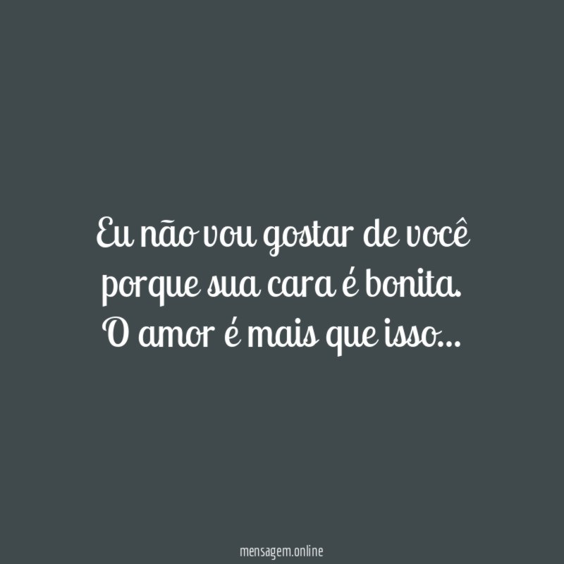 Eu não vou gostar de você porque sua cara é bonita