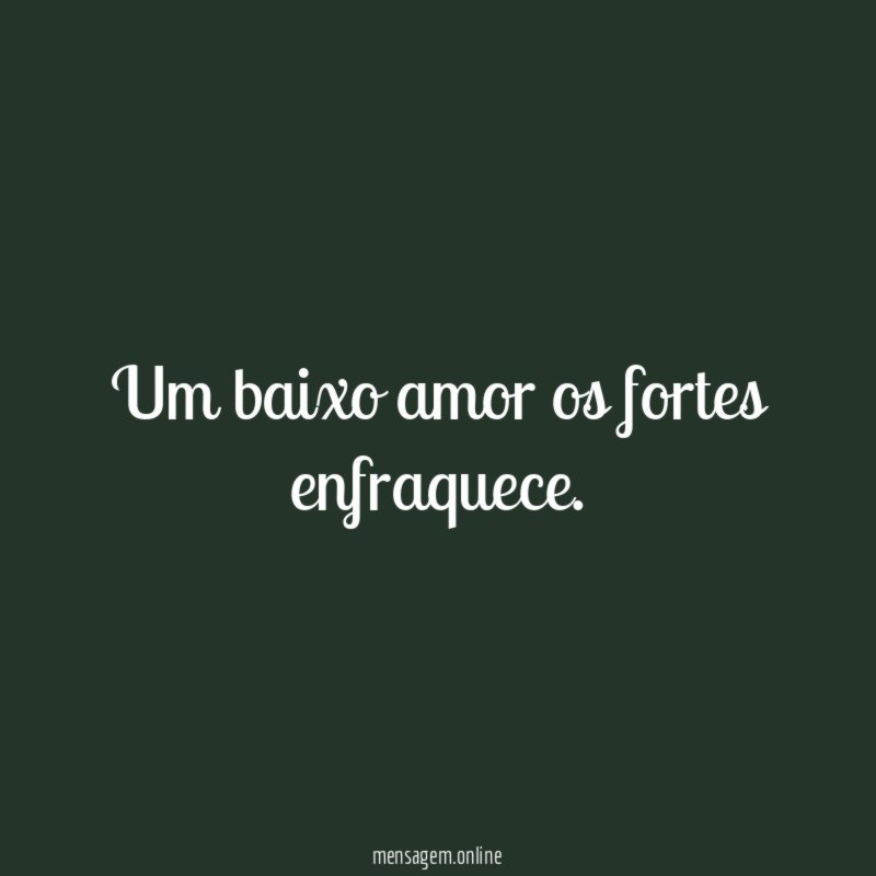 Um baixo amor os fortes enfraquece