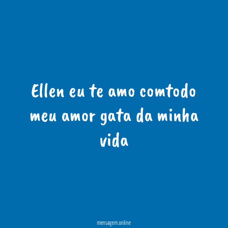 Ellen eu te amo comtodo meu amor gata da minha vida