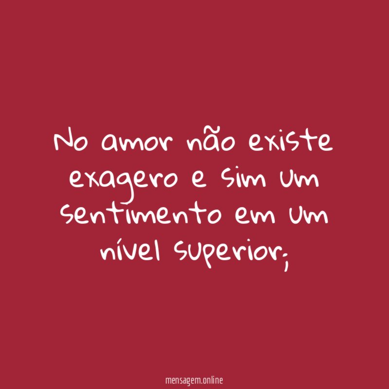 No amor não existe exagero e sim um