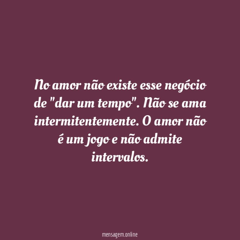 No amor não existe esse negócio de "dar um tempo"