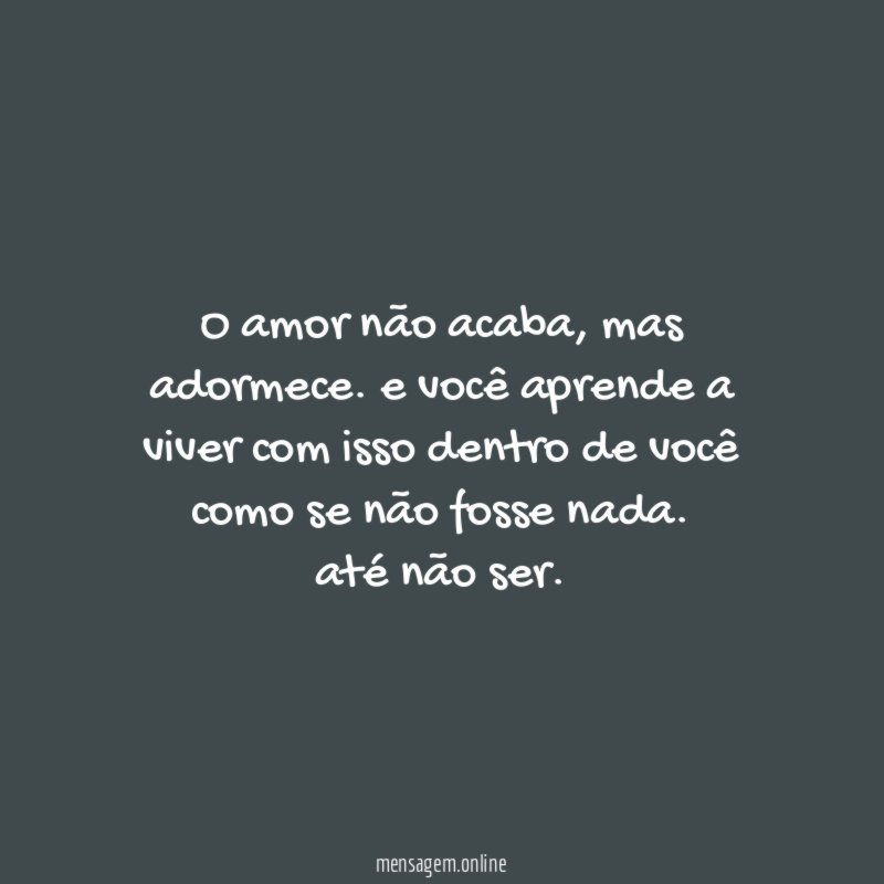 o amor não acaba, mas adormece. e você aprende a viver com isso dentro de você como se não fosse nada.