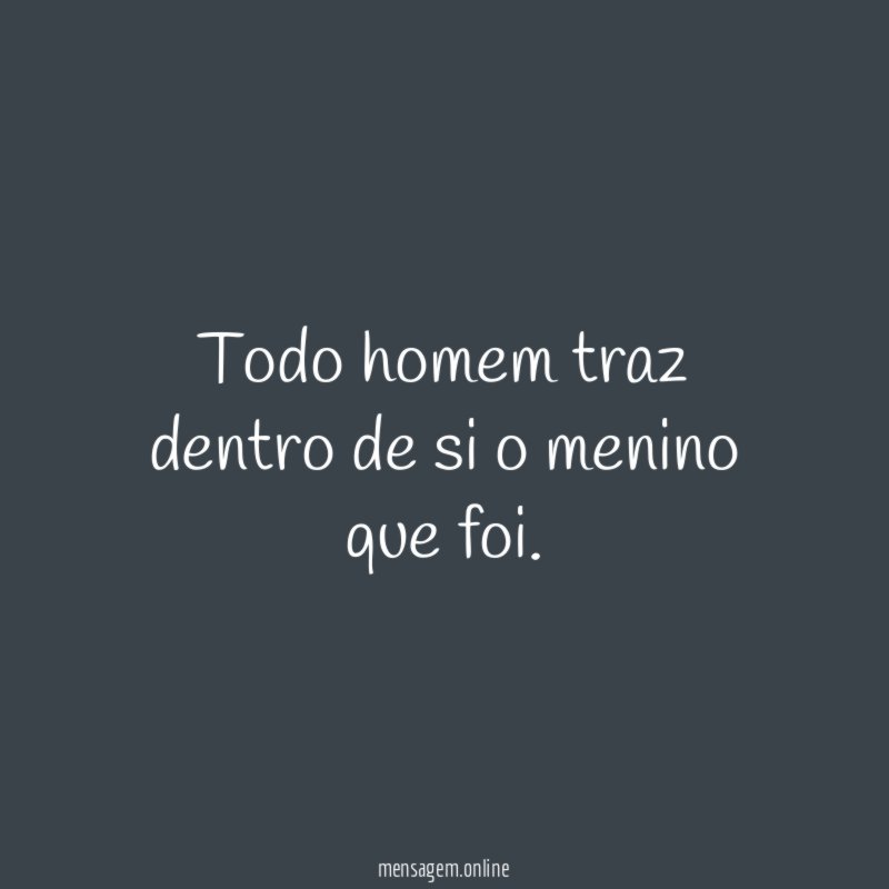 Todo homem traz dentro de si o menino que foi